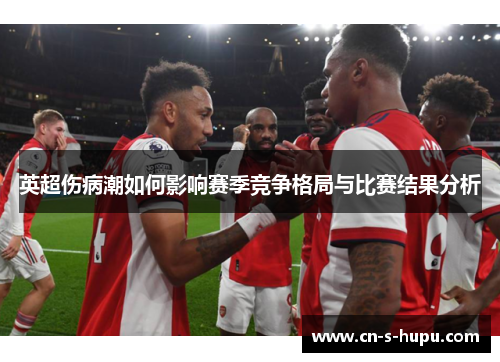 英超伤病潮如何影响赛季竞争格局与比赛结果分析 英超伤病潮如何影响赛季竞争格局与比赛结果分析