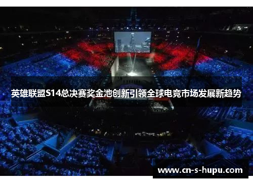 英雄联盟S14总决赛奖金池创新引领全球电竞市场发展新趋势 英雄联盟S14总决赛奖金池创新引领全球电竞市场发展新趋势
