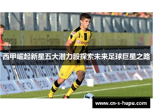 西甲崛起新星五大潜力股探索未来足球巨星之路