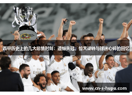 西甲历史上的几大悲情时刻：遗憾失冠、惊天逆转与球迷心碎的回忆
