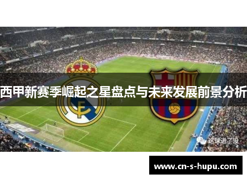 西甲新赛季崛起之星盘点与未来发展前景分析 西甲新赛季崛起之星盘点与未来发展前景分析