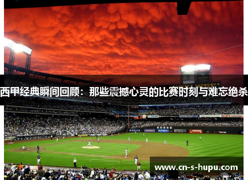 西甲经典瞬间回顾：那些震撼心灵的比赛时刻与难忘绝杀