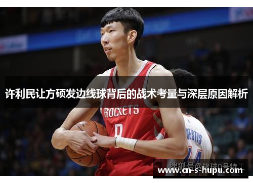 许利民让方硕发边线球背后的战术考量与深层原因解析 许利民让方硕发边线球背后的战术考量与深层原因解析