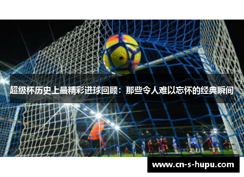 超级杯历史上最精彩进球回顾：那些令人难以忘怀的经典瞬间