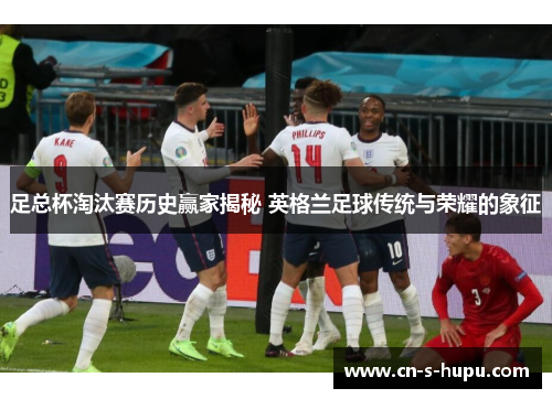 足总杯淘汰赛历史赢家揭秘 英格兰足球传统与荣耀的象征 足总杯淘汰赛历史赢家揭秘 英格兰足球传统与荣耀的象征