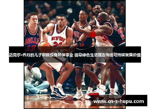 迈克尔·乔丹的儿子积极投身环保事业 倡导绿色生活理念传递可持续发展价值 迈克尔·乔丹的儿子积极投身环保事业 倡导绿色生活理念传递可持续发展价值