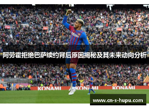 阿劳霍拒绝巴萨续约背后原因揭秘及其未来动向分析 阿劳霍拒绝巴萨续约背后原因揭秘及其未来动向分析