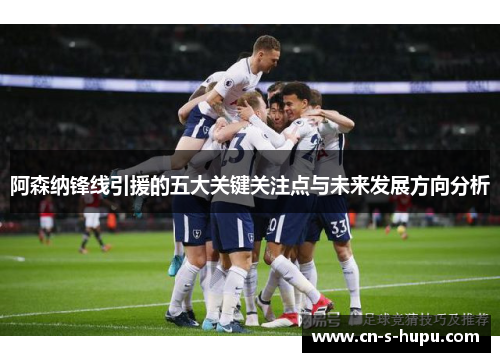 阿森纳锋线引援的五大关键关注点与未来发展方向分析