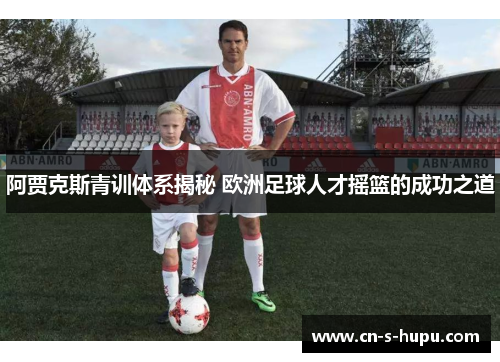 阿贾克斯青训体系揭秘 欧洲足球人才摇篮的成功之道