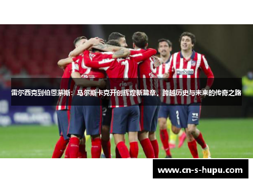 雷尔西克到伯恩茅斯：马尔斯卡克开创辉煌新篇章，跨越历史与未来的传奇之路