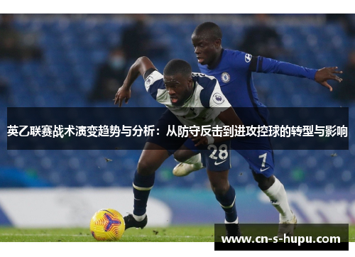 英乙联赛战术演变趋势与分析：从防守反击到进攻控球的转型与影响