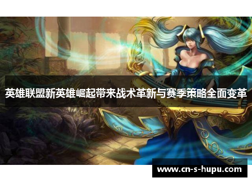英雄联盟新英雄崛起带来战术革新与赛季策略全面变革 英雄联盟新英雄崛起带来战术革新与赛季策略全面变革