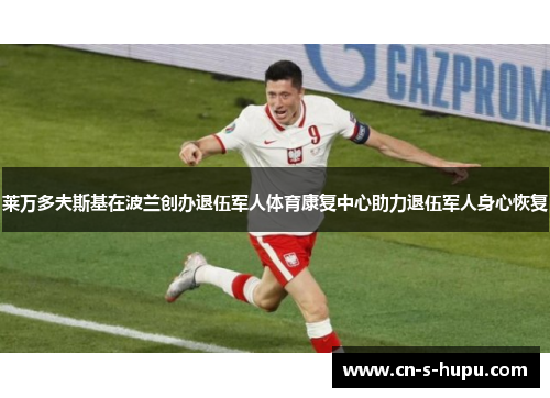 莱万多夫斯基在波兰创办退伍军人体育康复中心助力退伍军人身心恢复