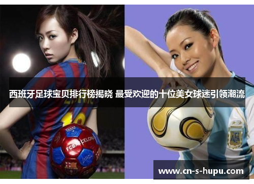 西班牙足球宝贝排行榜揭晓 最受欢迎的十位美女球迷引领潮流