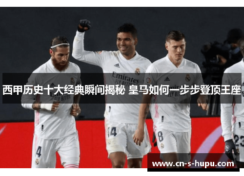西甲历史十大经典瞬间揭秘 皇马如何一步步登顶王座