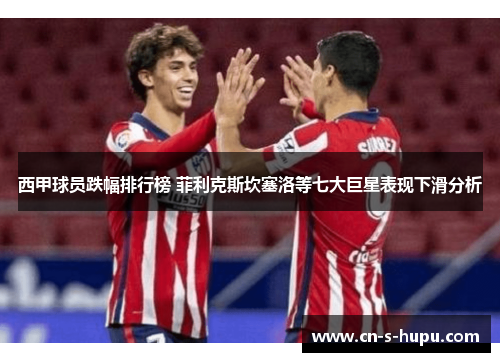 西甲球员跌幅排行榜 菲利克斯坎塞洛等七大巨星表现下滑分析
