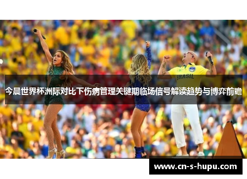 今晨世界杯洲际对比下伤病管理关键期临场信号解读趋势与博弈前瞻