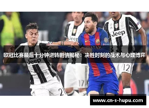 欧冠比赛最后十分钟逆转剧情揭秘：决胜时刻的战术与心理博弈