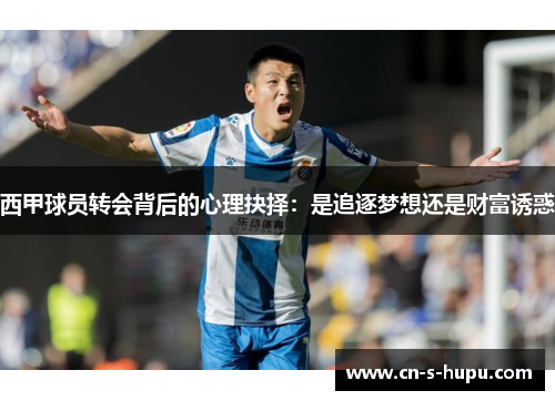 西甲球员转会背后的心理抉择：是追逐梦想还是财富诱惑