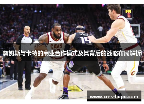 詹姆斯与卡特的商业合作模式及其背后的战略布局解析