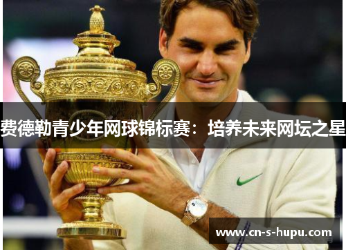 费德勒青少年网球锦标赛：培养未来网坛之星