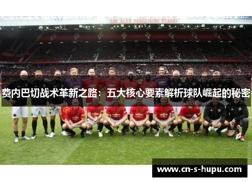费内巴切战术革新之路：五大核心要素解析球队崛起的秘密