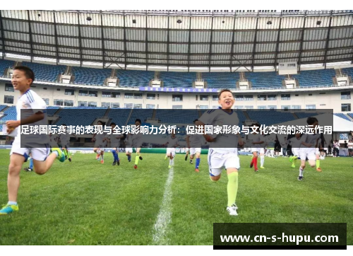足球国际赛事的表现与全球影响力分析：促进国家形象与文化交流的深远作用