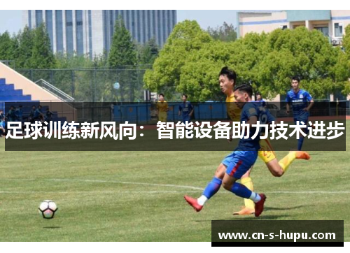 足球训练新风向：智能设备助力技术进步
