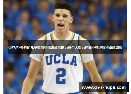 迈克尔·乔丹的儿子如何凭借家族影响力与个人努力在商业领域取得卓越成就