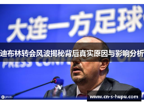 迪布林转会风波揭秘背后真实原因与影响分析