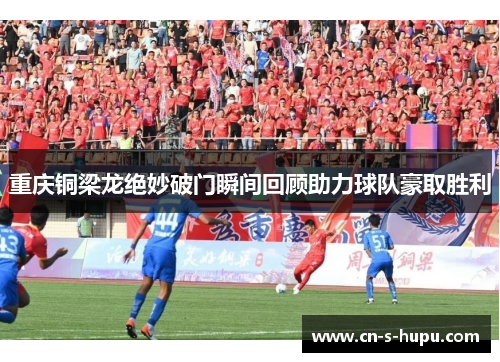 重庆铜梁龙绝妙破门瞬间回顾助力球队豪取胜利