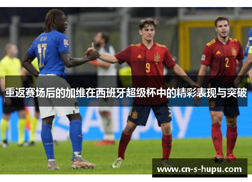 重返赛场后的加维在西班牙超级杯中的精彩表现与突破