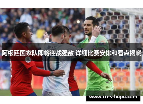 阿根廷国家队即将迎战强敌 详细比赛安排和看点揭晓
