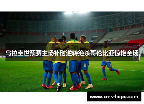 乌拉圭世预赛主场补时逆转绝杀哥伦比亚惊艳全场