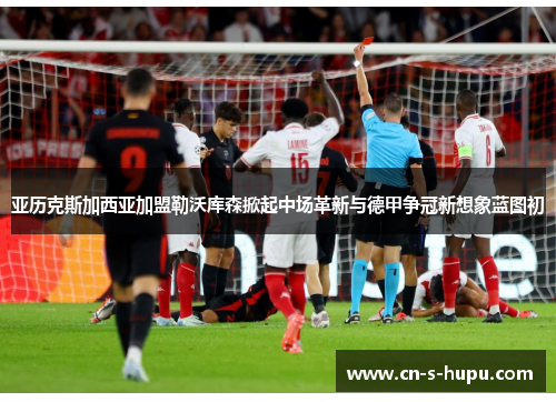 亚历克斯加西亚加盟勒沃库森掀起中场革新与德甲争冠新想象蓝图初