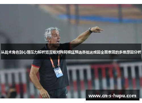 从战术角色到心理压力解析努涅斯对阵阿根廷预选赛低迷成因全面表现的多维原因分析