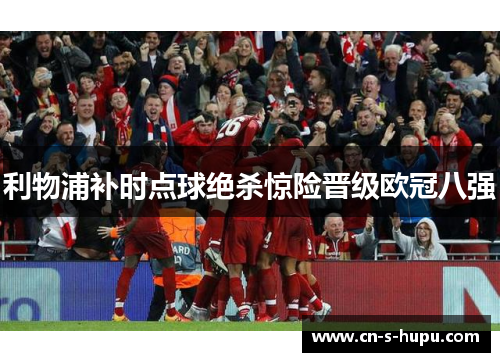 利物浦补时点球绝杀惊险晋级欧冠八强