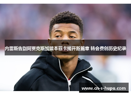 内雷斯告别阿贾克斯加盟本菲卡揭开新篇章 转会费创历史纪录