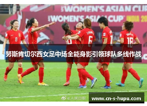 努斯肯切尔西女足中场全能身影引领球队多线作战