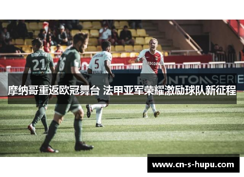摩纳哥重返欧冠舞台 法甲亚军荣耀激励球队新征程