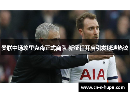 曼联中场埃里克森正式离队 新征程开启引发球迷热议