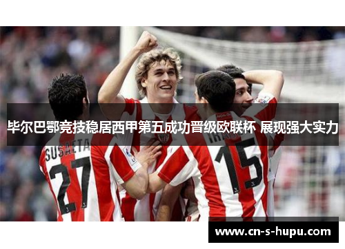 毕尔巴鄂竞技稳居西甲第五成功晋级欧联杯 展现强大实力