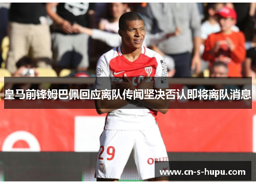皇马前锋姆巴佩回应离队传闻坚决否认即将离队消息