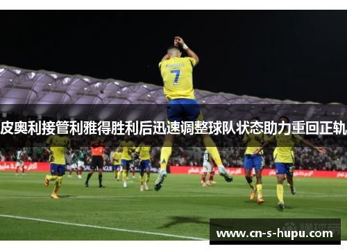 皮奥利接管利雅得胜利后迅速调整球队状态助力重回正轨