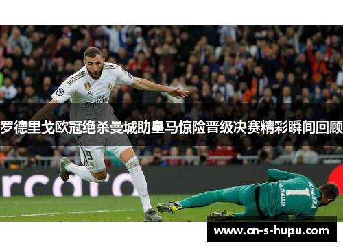 罗德里戈欧冠绝杀曼城助皇马惊险晋级决赛精彩瞬间回顾