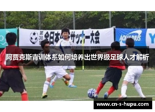 阿贾克斯青训体系如何培养出世界级足球人才解析
