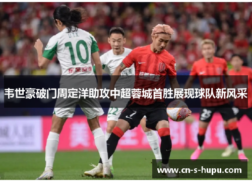 韦世豪破门周定洋助攻中超蓉城首胜展现球队新风采