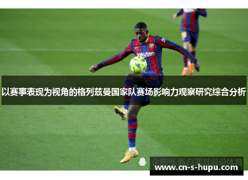以赛事表现为视角的格列兹曼国家队赛场影响力观察研究综合分析