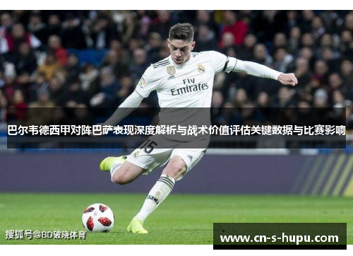 巴尔韦德西甲对阵巴萨表现深度解析与战术价值评估关键数据与比赛影响 巴尔韦德西甲对阵巴萨表现深度解析与战术价值评估关键数据与比赛影响