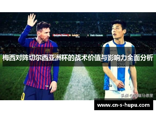 梅西对阵切尔西亚洲杯的战术价值与影响力全面分析 梅西对阵切尔西亚洲杯的战术价值与影响力全面分析